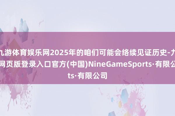 九游体育娱乐网2025年的咱们可能会络续见证历史-九游网页版登录入口官方(中国)NineGameSports·有限公司
