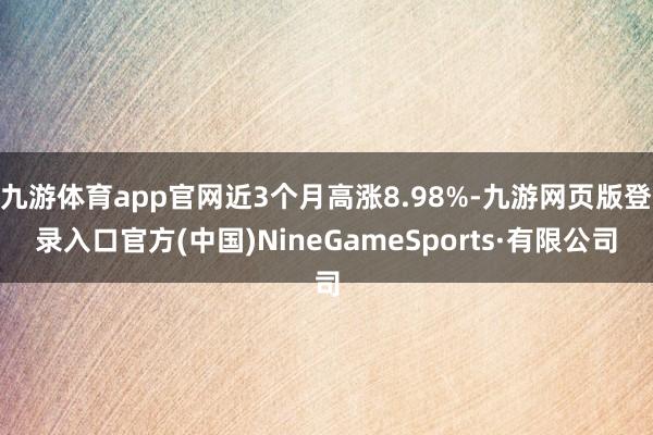 九游体育app官网近3个月高涨8.98%-九游网页版登录入口官方(中国)NineGameSports·有限公司