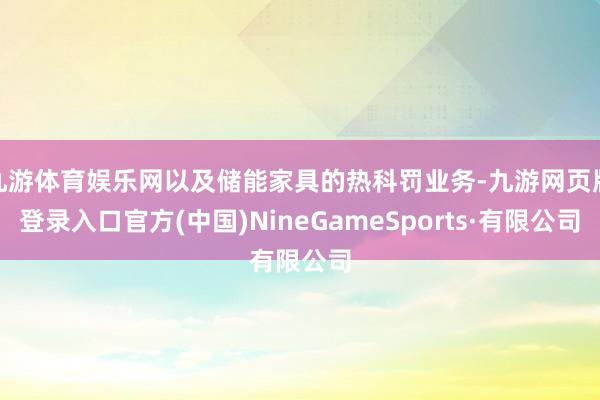 九游体育娱乐网以及储能家具的热科罚业务-九游网页版登录入口官方(中国)NineGameSports·有限公司