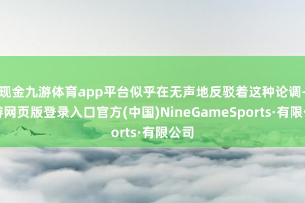 现金九游体育app平台似乎在无声地反驳着这种论调-九游网页版登录入口官方(中国)NineGameSports·有限公司