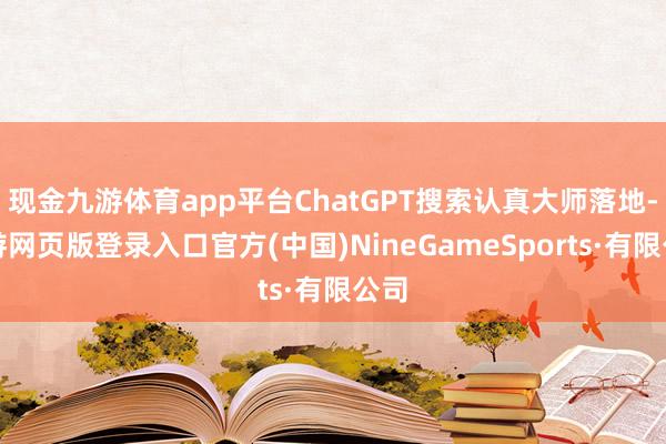 现金九游体育app平台ChatGPT搜索认真大师落地-九游网页版登录入口官方(中国)NineGameSports·有限公司
