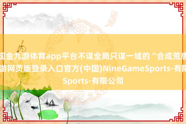 现金九游体育app平台不谋全局只谋一域的“合成荒唐”-九游网页版登录入口官方(中国)NineGameSports·有限公司