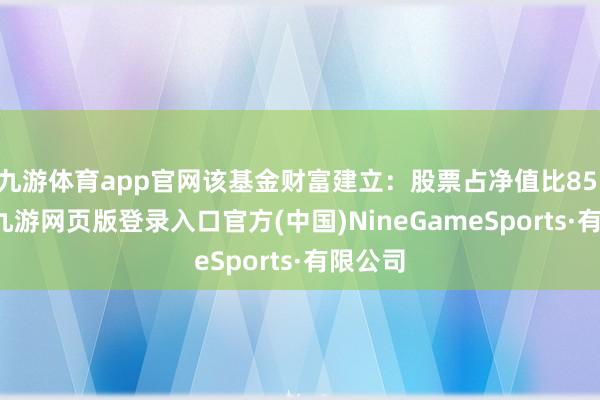 九游体育app官网该基金财富建立：股票占净值比85.34%-九游网页版登录入口官方(中国)NineGameSports·有限公司