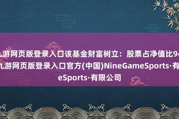 九游网页版登录入口该基金财富树立:股票占净值比94.84%-九游网页版登录入口官方(中国)NineGameSports·有限公司