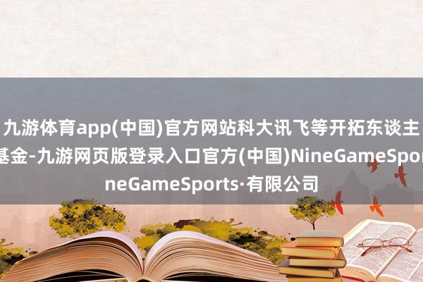 九游体育app(中国)官方网站科大讯飞等开拓东谈主工智能创投基金-九游网页版登录入口官方(中国)NineGameSports·有限公司