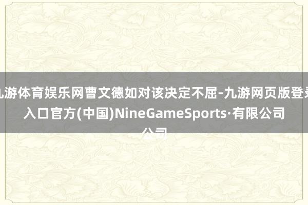 九游体育娱乐网曹文德如对该决定不屈-九游网页版登录入口官方(中国)NineGameSports·有限公司