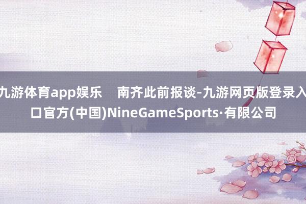 九游体育app娱乐 南齐此前报谈-九游网页版登录入口官方(中国)NineGameSports·有限公司