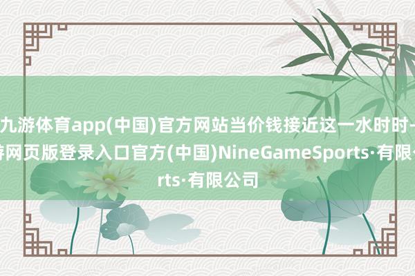九游体育app(中国)官方网站当价钱接近这一水时时-九游网页版登录入口官方(中国)NineGameSports·有限公司