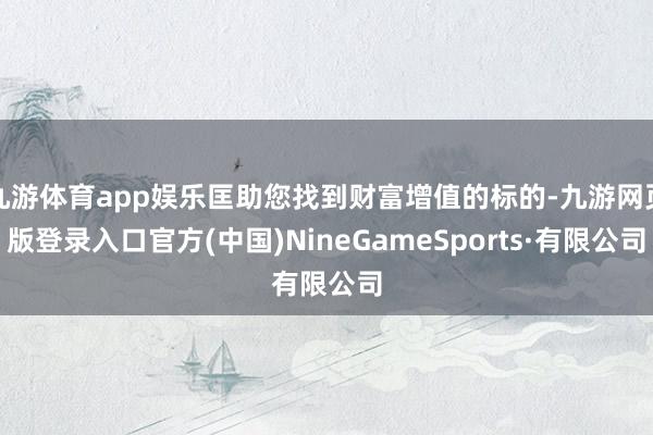 九游体育app娱乐匡助您找到财富增值的标的-九游网页版登录入口官方(中国)NineGameSports·有限公司