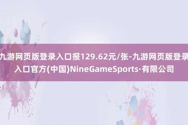 九游网页版登录入口报129.62元/张-九游网页版登录入口官方(中国)NineGameSports·有限公司
