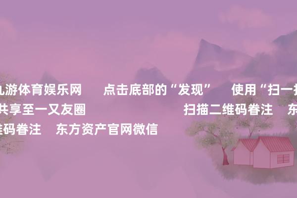 九游体育娱乐网 点击底部的“发现” 使用“扫一扫” 即可将网页共享至一又友圈 扫描二维码眷注 东方资产官网微信 沪股通 深股通 港股通(沪) 港股通(深) 热门资讯 四大行股价新高彰显价值投资魔力国资委:树牢科学市值处理理念沪指飘荡整理 银行与保障飞腾机构:港股中小盘行情有望络续 焦点专题 第十一届Choice最好分析师聚焦二十届三中全会淘宝将全面维持微信支付 2024寰宇能源电板大会 卫星互联网迎高速发展 视频 一键眷注财经大咖 热门推选五部门印发《对于促进企业数据资源成就欺诈的见地》 国度数据局 2024-12-25 东方资产 扫一扫下载APP 东方资产产物 东方资产免费版东方资产Level-2东方资产战术版妙念念投研助理Choice金融末端 证券来往 东方资产证券开户东方资产在线来往 东方资产证券来往 眷注东方资产 东方资产网微博东方资产网微信见地与忽视 天天基金 扫一扫下载APP 基金来往 基金开户基金来往活期宝基金产物慎重管待 眷注天天基金 天天基金网微博天天基金网微信 东方资产期货 扫一扫下载APP 期货来往 期货手机开户期货电脑开户期货官方网站 信息收罗传播视听节目许可证:0908328号 主义证券期货业务许可证编号:913101046312860336 违纪和不良信息举报:021-61278686 举报邮箱:jubao@eastmoney.com 沪ICP证:沪B2-20070217 网站备案号:沪ICP备05006054号-11 沪公网安备 31010402000120号 版权整个:东方资产网 见地与忽视:4000300059/952500 对于咱们 可握续发展 告白处事 有关咱们 诚聘英才 法律声明 诡秘保护 征稿缘由 友情聚会 -九游网页版登录入口官方(中国)NineGameSports·有限公司