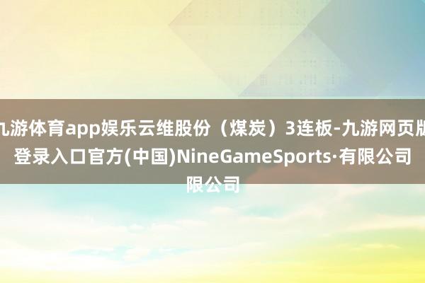 九游体育app娱乐云维股份（煤炭）3连板-九游网页版登录入口官方(中国)NineGameSports·有限公司