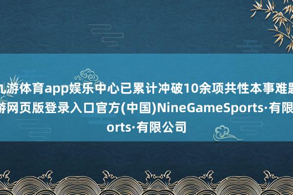 九游体育app娱乐中心已累计冲破10余项共性本事难题-九游网页版登录入口官方(中国)NineGameSports·有限公司
