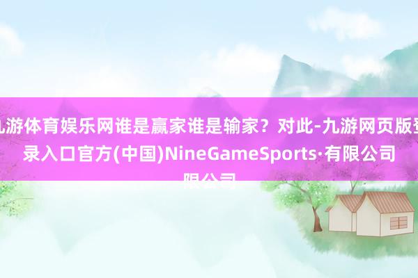 九游体育娱乐网谁是赢家谁是输家?对此-九游网页版登录入口官方(中国)NineGameSports·有限公司