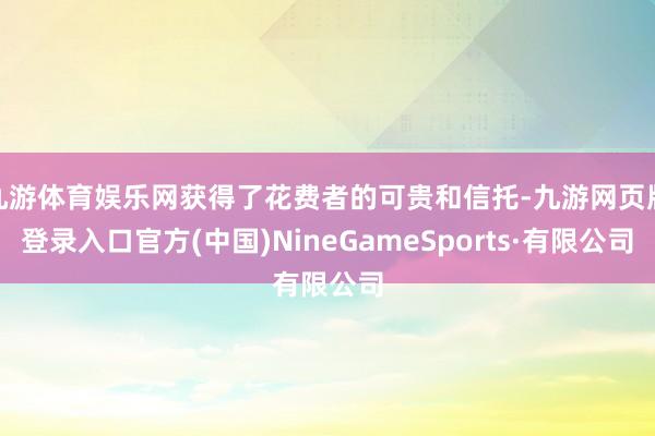 九游体育娱乐网获得了花费者的可贵和信托-九游网页版登录入口官方(中国)NineGameSports·有限公司