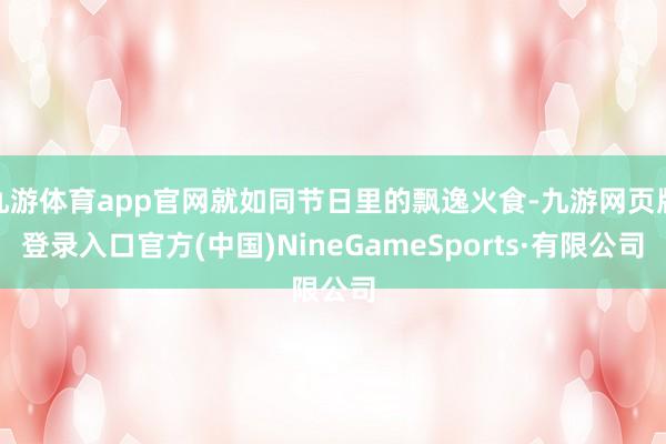 九游体育app官网就如同节日里的飘逸火食-九游网页版登录入口官方(中国)NineGameSports·有限公司