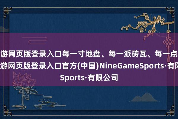 九游网页版登录入口每一寸地盘、每一派砖瓦、每一点气味-九游网页版登录入口官方(中国)NineGameSports·有限公司