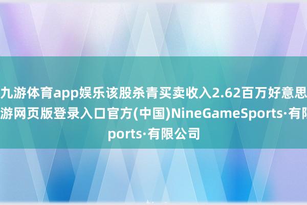 九游体育app娱乐该股杀青买卖收入2.62百万好意思元-九游网页版登录入口官方(中国)NineGameSports·有限公司