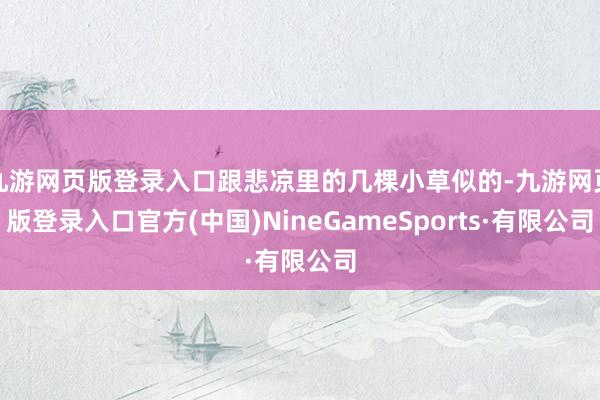 九游网页版登录入口跟悲凉里的几棵小草似的-九游网页版登录入口官方(中国)NineGameSports·有限公司