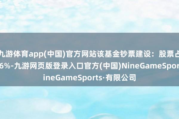 九游体育app(中国)官方网站该基金钞票建设:股票占净值比91.96%-九游网页版登录入口官方(中国)NineGameSports·有限公司