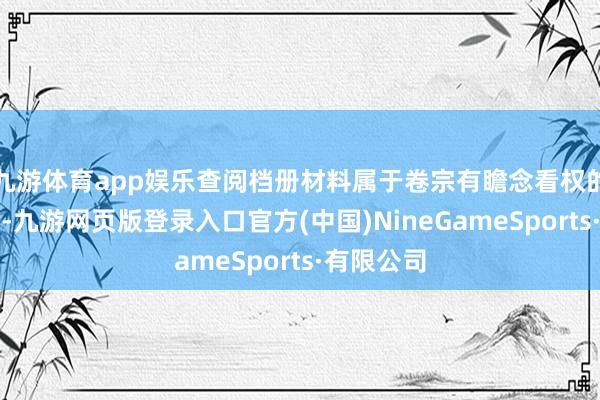 九游体育app娱乐查阅档册材料属于卷宗有瞻念看权的愚弄范围-九游网页版登录入口官方(中国)NineGameSports·有限公司