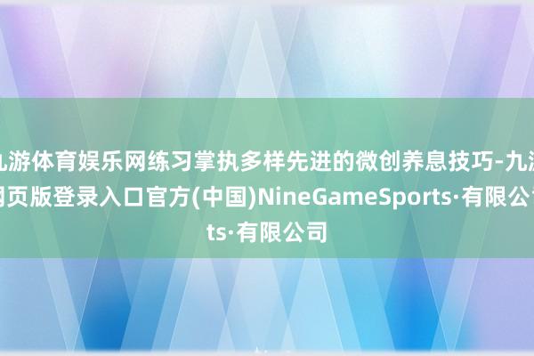 九游体育娱乐网练习掌执多样先进的微创养息技巧-九游网页版登录入口官方(中国)NineGameSports·有限公司