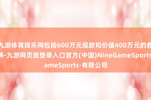 九游体育娱乐网包括600万元现款和价值400万元的救急支撑车辆-九游网页版登录入口官方(中国)NineGameSports·有限公司