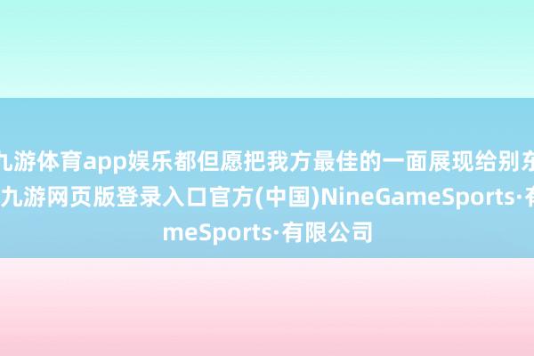 九游体育app娱乐都但愿把我方最佳的一面展现给别东谈主看-九游网页版登录入口官方(中国)NineGameSports·有限公司