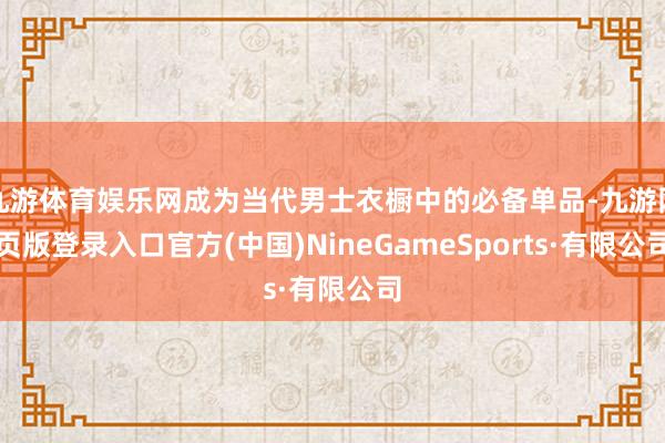 九游体育娱乐网成为当代男士衣橱中的必备单品-九游网页版登录入口官方(中国)NineGameSports·有限公司