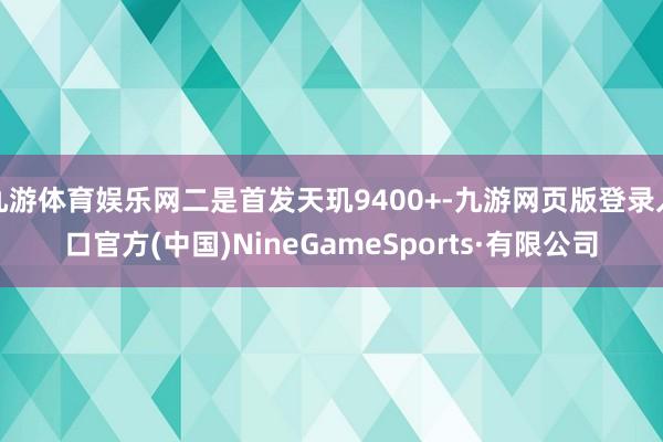 九游体育娱乐网二是首发天玑9400+-九游网页版登录入口官方(中国)NineGameSports·有限公司