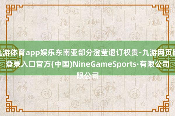 九游体育app娱乐东南亚部分澄莹退订权贵-九游网页版登录入口官方(中国)NineGameSports·有限公司