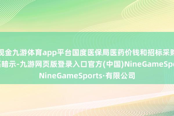 现金九游体育app平台国度医保局医药价钱和招标采购司司长 丁一磊暗示-九游网页版登录入口官方(中国)NineGameSports·有限公司