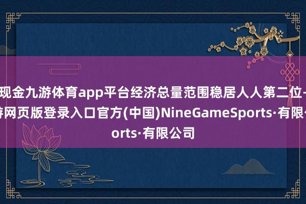 现金九游体育app平台经济总量范围稳居人人第二位-九游网页版登录入口官方(中国)NineGameSports·有限公司