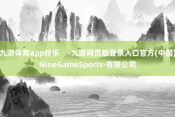 九游体育app娱乐    -九游网页版登录入口官方(中国)NineGameSports·有限公司