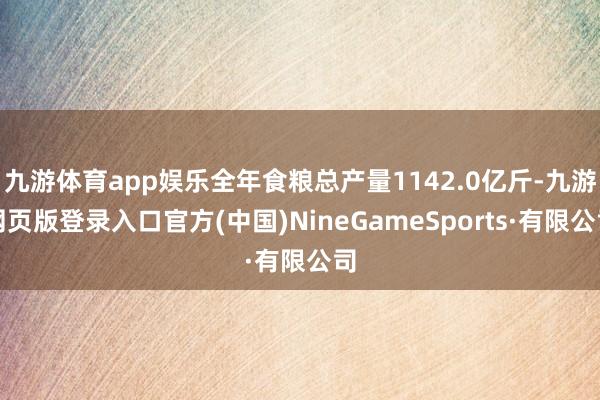 九游体育app娱乐全年食粮总产量1142.0亿斤-九游网页版登录入口官方(中国)NineGameSports·有限公司