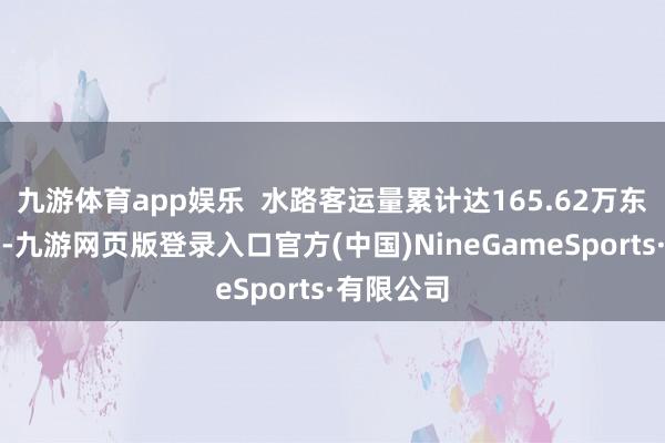 九游体育app娱乐 水路客运量累计达165.62万东说念主次-九游网页版登录入口官方(中国)NineGameSports·有限公司
