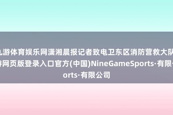 九游体育娱乐网潇湘晨报记者致电卫东区消防营救大队-九游网页版登录入口官方(中国)NineGameSports·有限公司