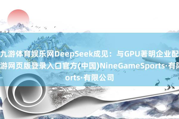 九游体育娱乐网DeepSeek成见：与GPU著明企业配合-九游网页版登录入口官方(中国)NineGameSports·有限公司