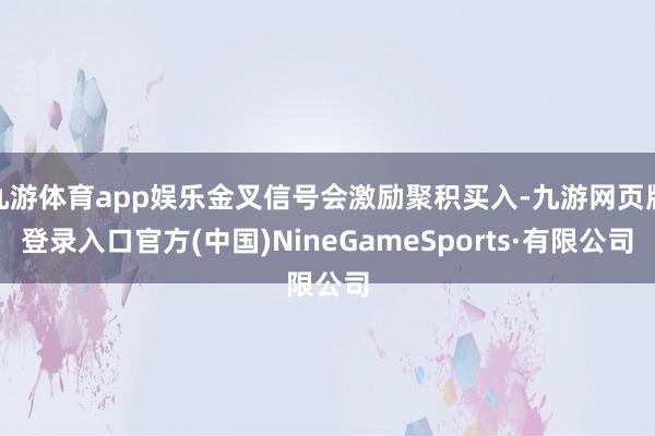 九游体育app娱乐金叉信号会激励聚积买入-九游网页版登录入口官方(中国)NineGameSports·有限公司