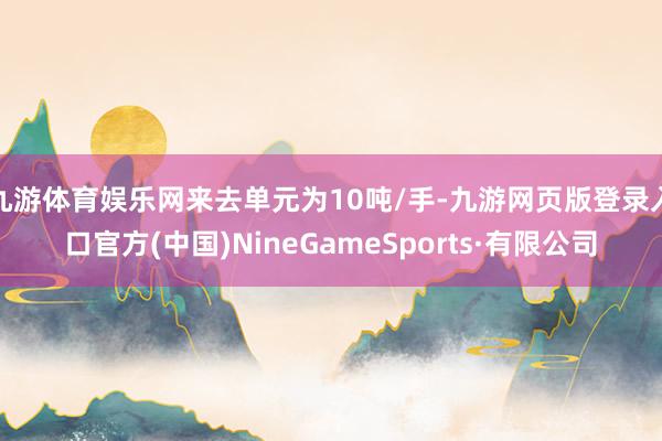 九游体育娱乐网来去单元为10吨/手-九游网页版登录入口官方(中国)NineGameSports·有限公司