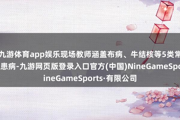 九游体育app娱乐现场教师涵盖布病、牛结核等5类常见东谈主兽共患病-九游网页版登录入口官方(中国)NineGameSports·有限公司