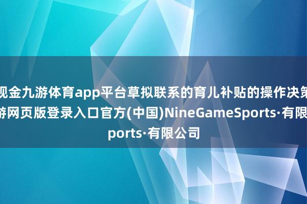 现金九游体育app平台草拟联系的育儿补贴的操作决策-九游网页版登录入口官方(中国)NineGameSports·有限公司