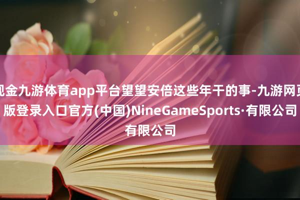 现金九游体育app平台望望安倍这些年干的事-九游网页版登录入口官方(中国)NineGameSports·有限公司