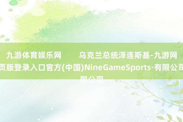 九游体育娱乐网        乌克兰总统泽连斯基-九游网页版登录入口官方(中国)NineGameSports·有限公司
