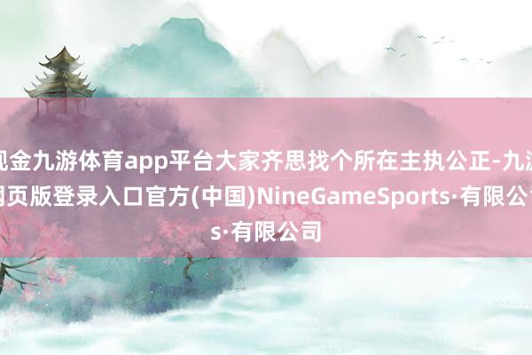 现金九游体育app平台大家齐思找个所在主执公正-九游网页版登录入口官方(中国)NineGameSports·有限公司