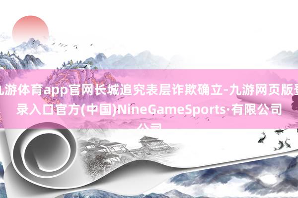 九游体育app官网长城追究表层诈欺确立-九游网页版登录入口官方(中国)NineGameSports·有限公司