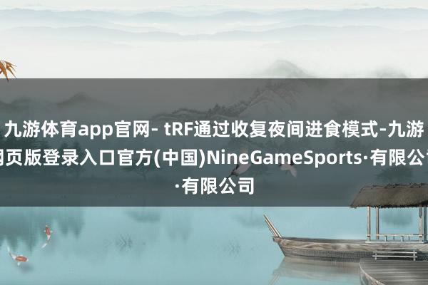九游体育app官网- tRF通过收复夜间进食模式-九游网页版登录入口官方(中国)NineGameSports·有限公司