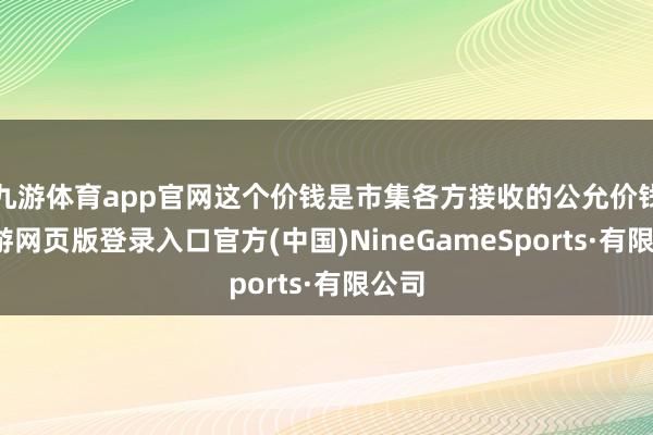 九游体育app官网这个价钱是市集各方接收的公允价钱-九游网页版登录入口官方(中国)NineGameSports·有限公司