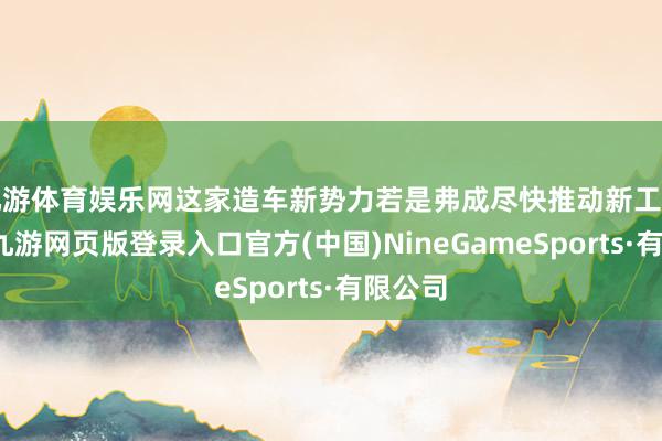 九游体育娱乐网这家造车新势力若是弗成尽快推动新工场进度-九游网页版登录入口官方(中国)NineGameSports·有限公司