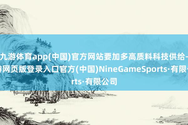 九游体育app(中国)官方网站要加多高质料科技供给-九游网页版登录入口官方(中国)NineGameSports·有限公司